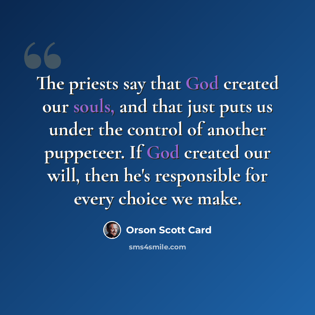 “The priests say that God created our souls, and that just puts us under the control of another puppeteer. If God created our will, then he's responsible for every choice we make.” quote by Orson Scott Card
