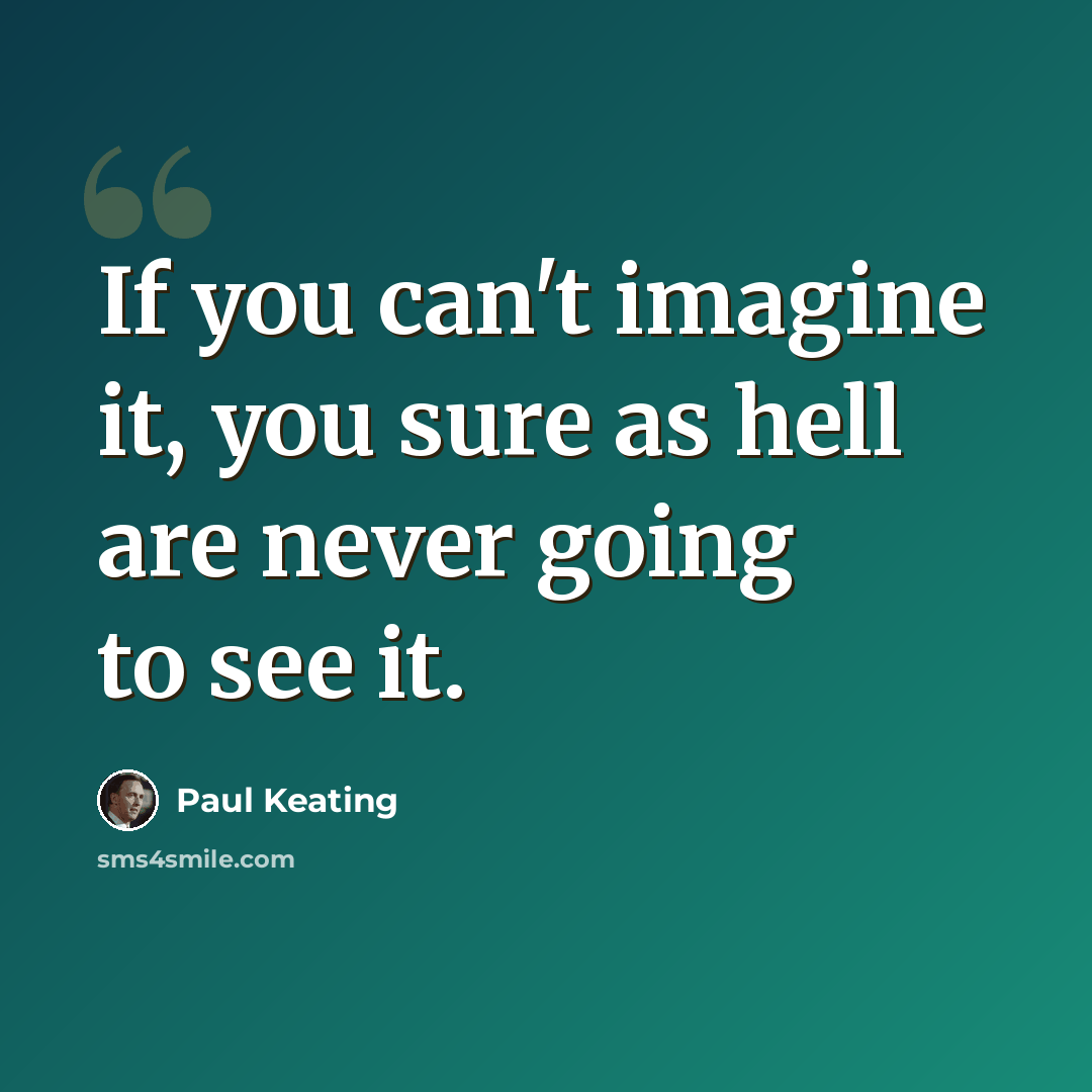 “If you can't imagine it, you sure as hell are never going to see it.” quote by Paul Keating