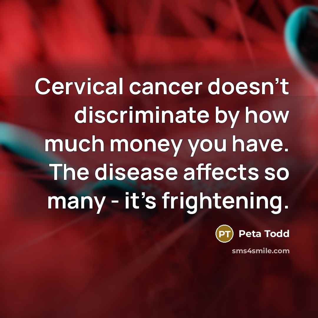 “Cervical cancer doesn't discriminate by how much money you have. The disease affects so many - it's frightening.” quote by Peta Todd