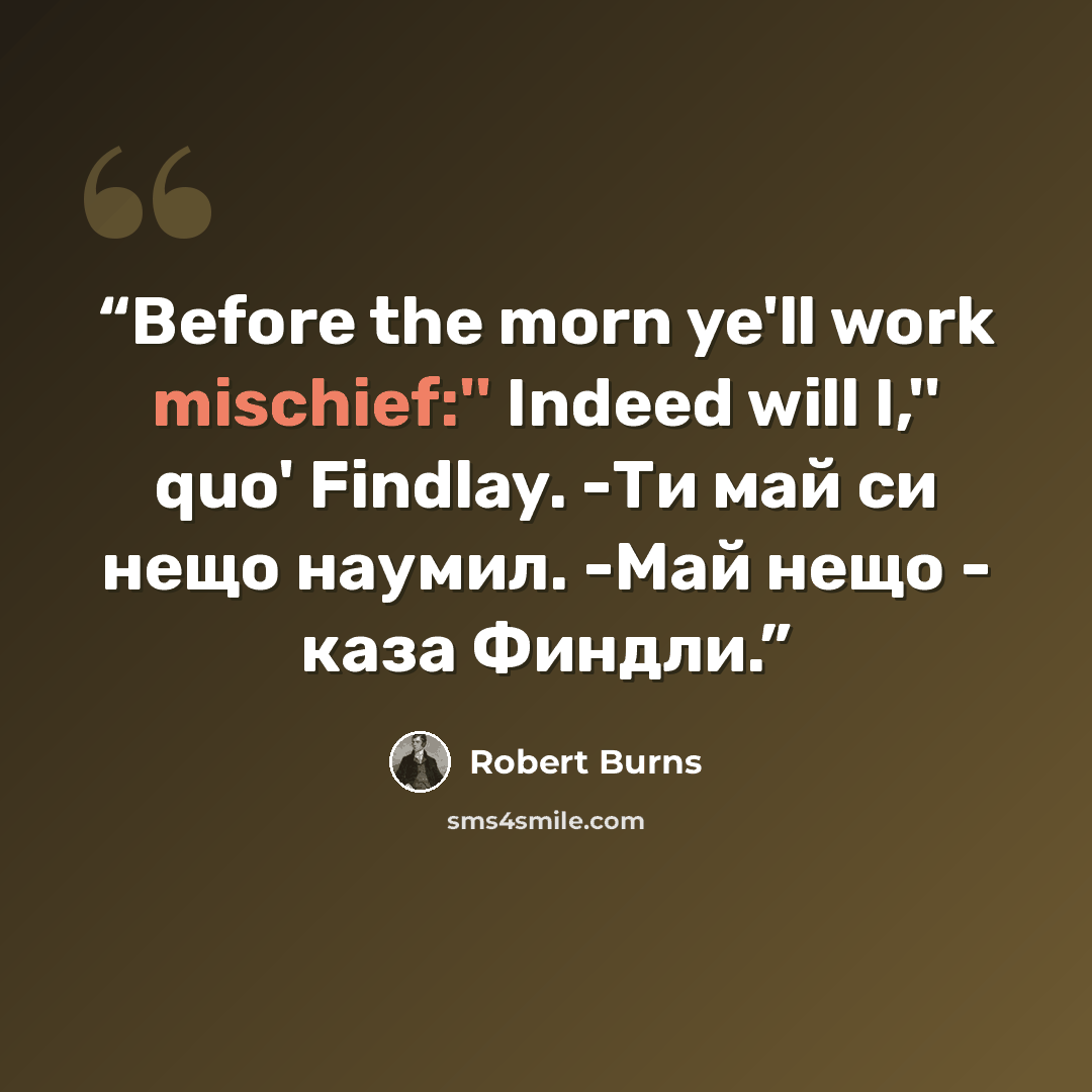 “Before the morn ye'll work mischief:'' Indeed will I,'' quo' Findlay. -Ти май си нещо наумил. -Май нещо - каза Финдли.” quote by Robert Burns