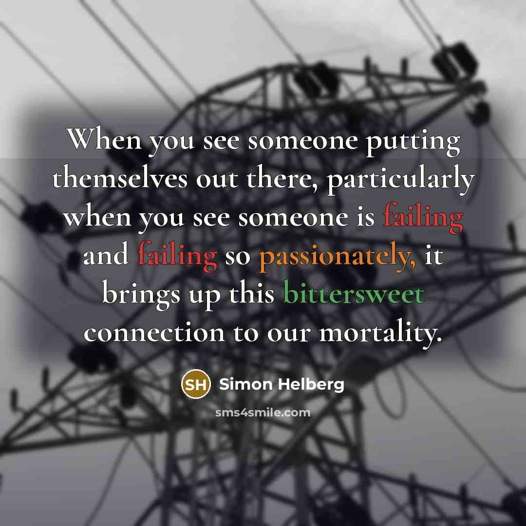 “When you see someone putting themselves out there, particularly when you see someone is failing and failing so passionately, it brings up this bittersweet connection to our mortality.” quote by Simon Helberg