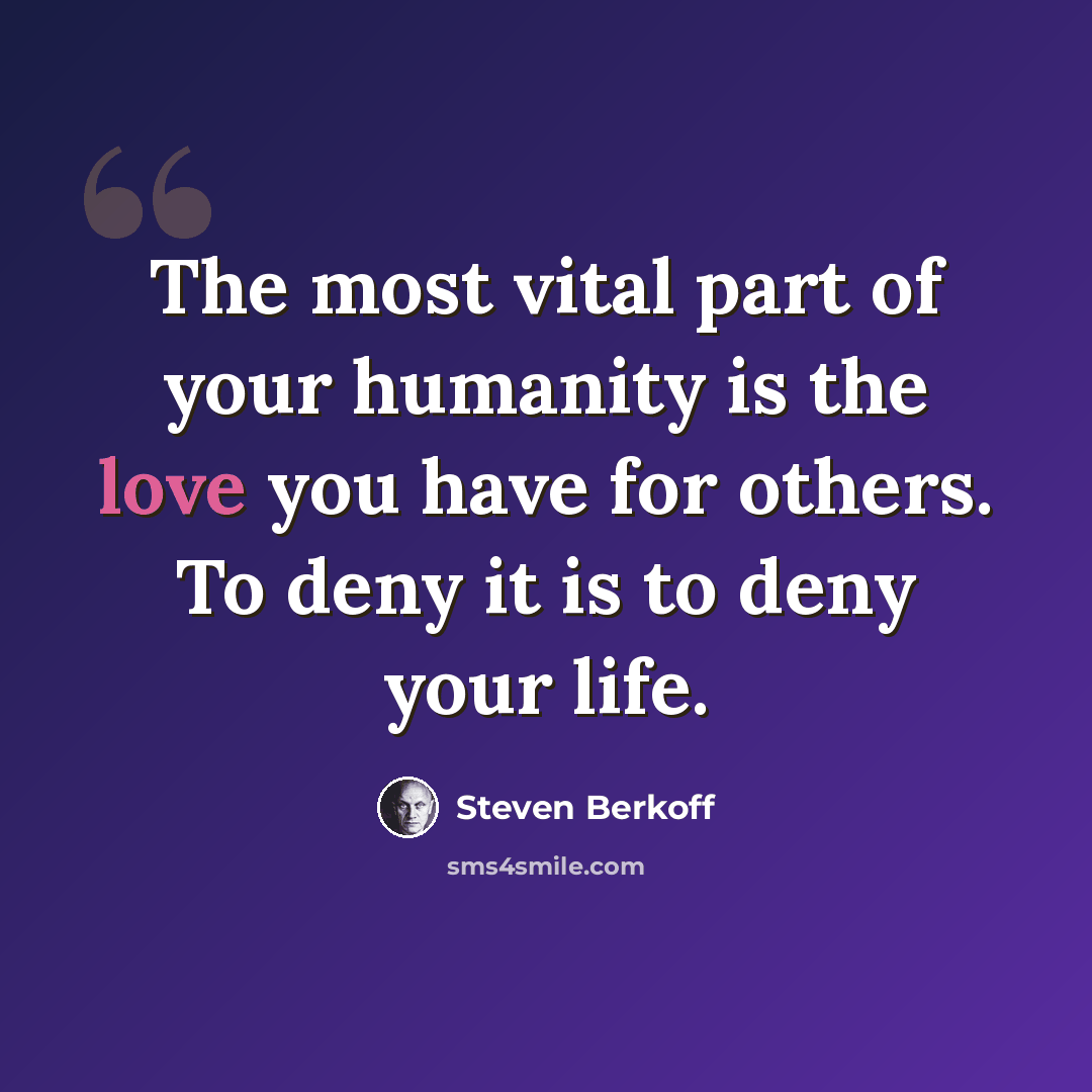 “The most vital part of your humanity is the love you have for others. To deny it is to deny your life.” quote by Steven Berkoff