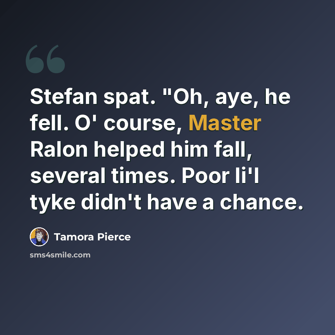 “Stefan spat. "Oh, aye, he fell. O' course, Master Ralon helped him fall, several times. Poor li'l tyke didn't have a chance.” quote by Tamora Pierce