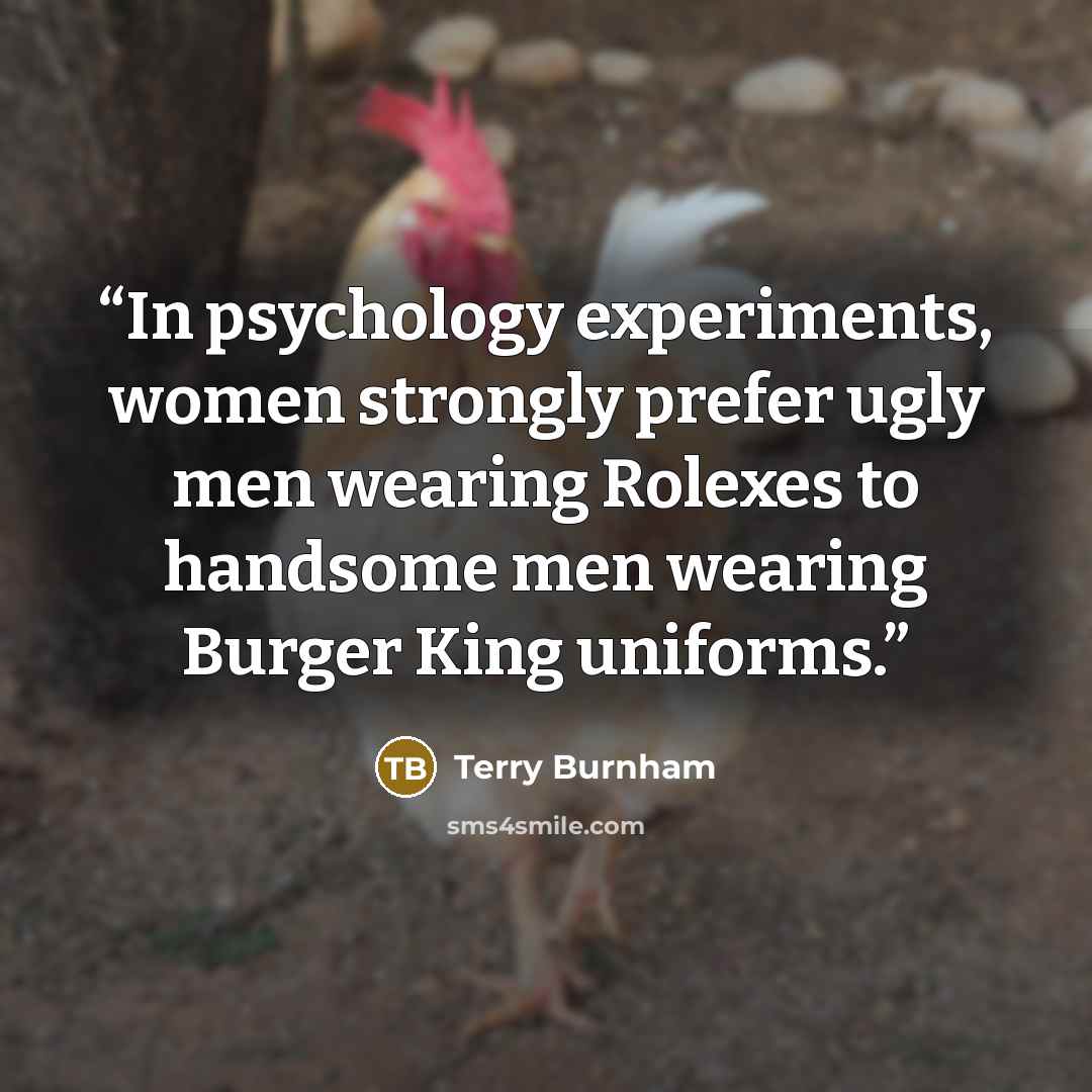 “In psychology experiments, women strongly prefer ugly men wearing Rolexes to handsome men wearing Burger King uniforms.” quote by Terry Burnham