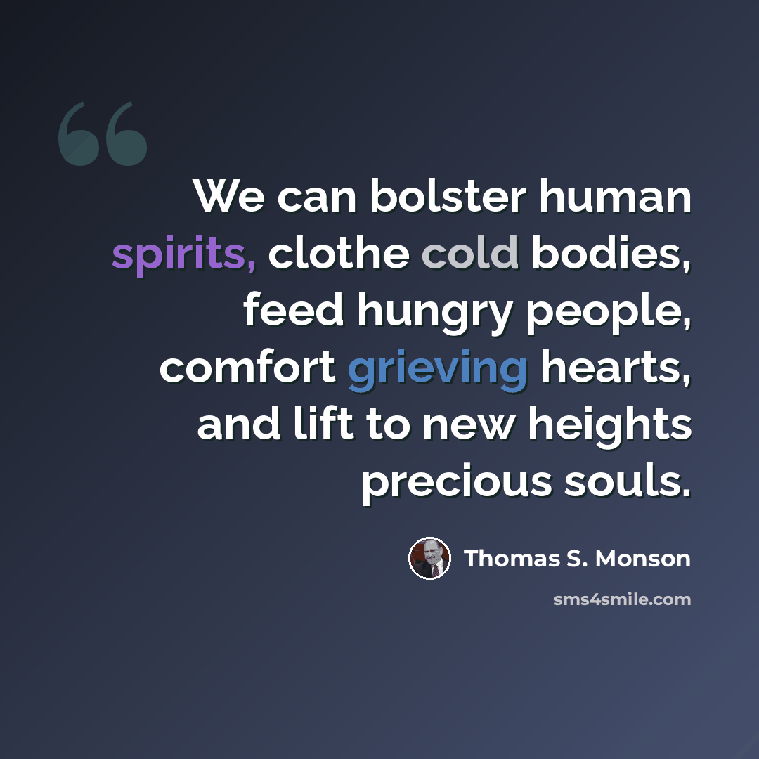 “We can bolster human spirits, clothe cold bodies, feed hungry people, comfort grieving hearts, and lift to new heights precious souls.” quote by Thomas S. Monson