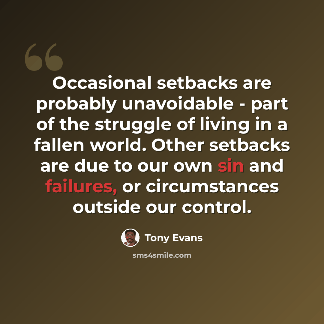 “Occasional setbacks are probably unavoidable - part of the struggle of living in a fallen world. Other setbacks are due to our own sin and failures, or circumstances outside our control.” quote by Tony Evans