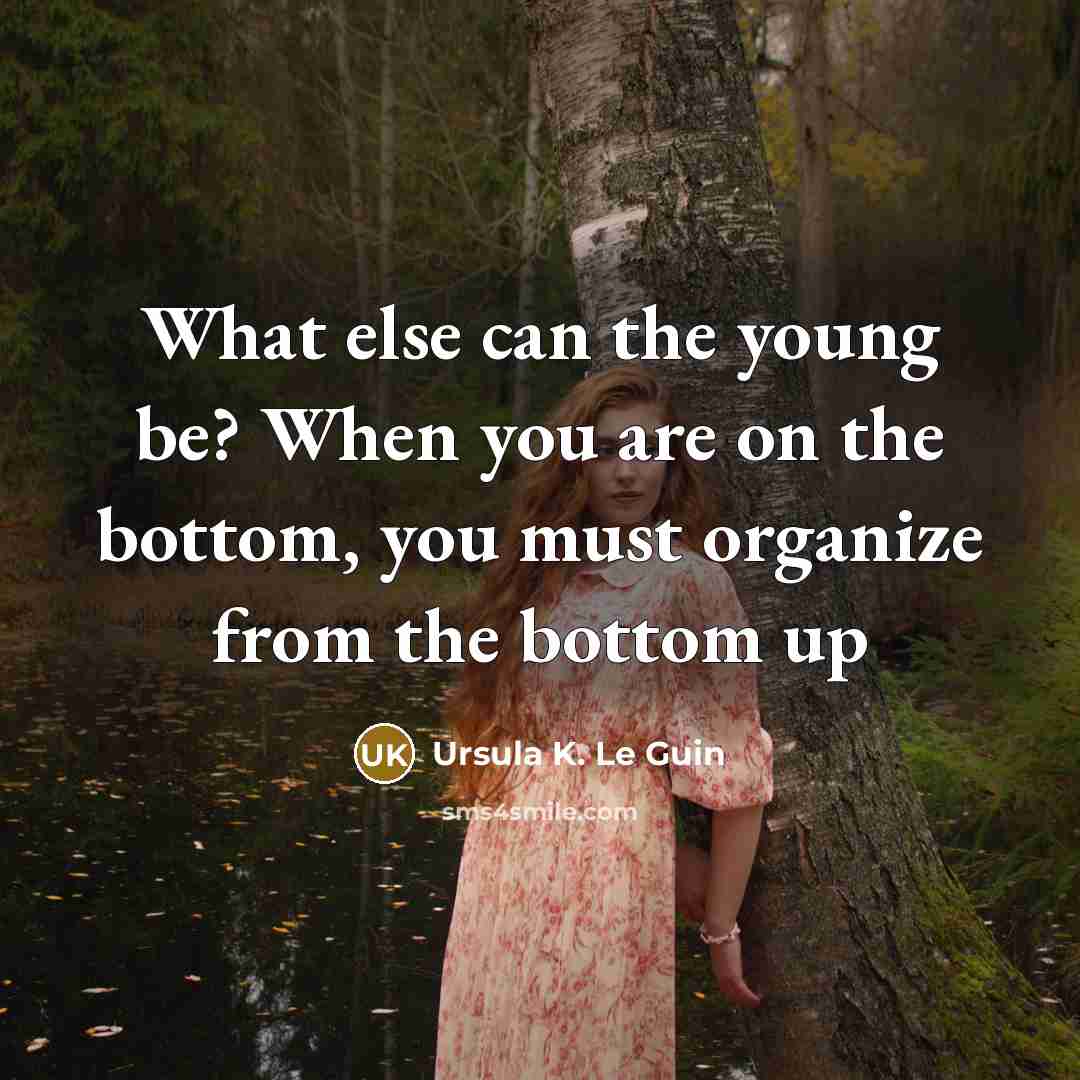 “What else can the young be? When you are on the bottom, you must organize from the bottom up” quote by Ursula K. Le Guin