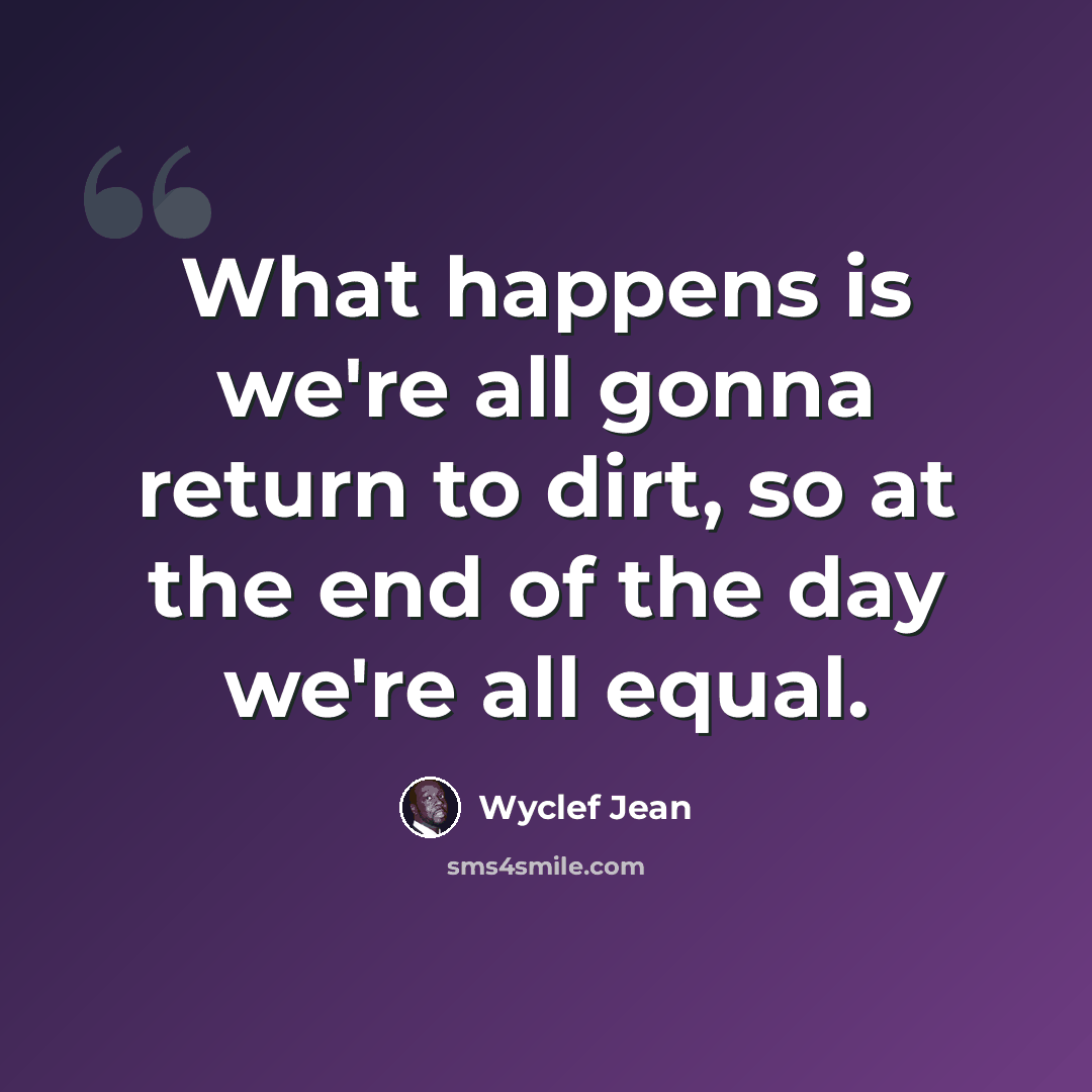 “What happens is we're all gonna return to dirt, so at the end of the day we're all equal.” quote by Wyclef Jean