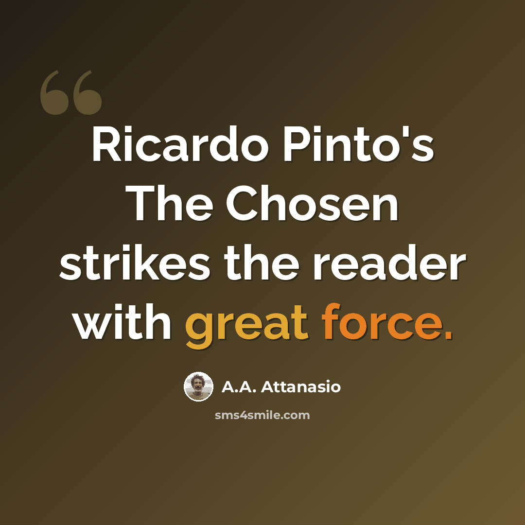 “Ricardo Pinto's The Chosen strikes the reader with great force.” quote by A.A. Attanasio