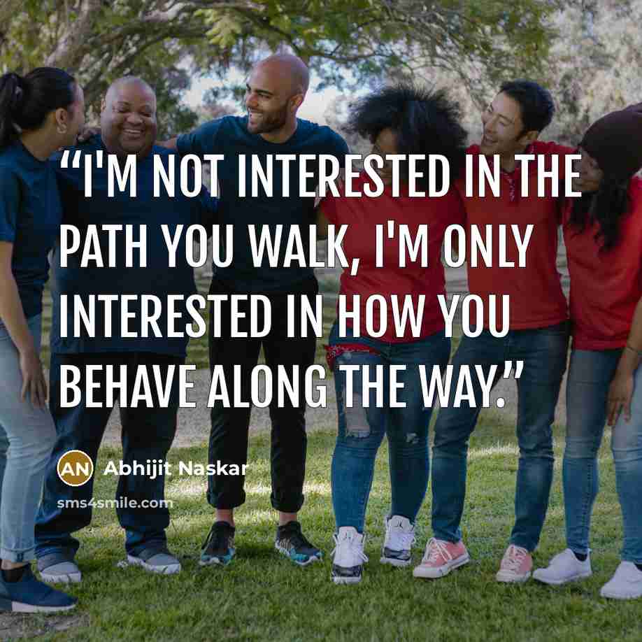 “I'm not interested in the path you walk, I'm only interested in how you behave along the way.” quote by Abhijit Naskar