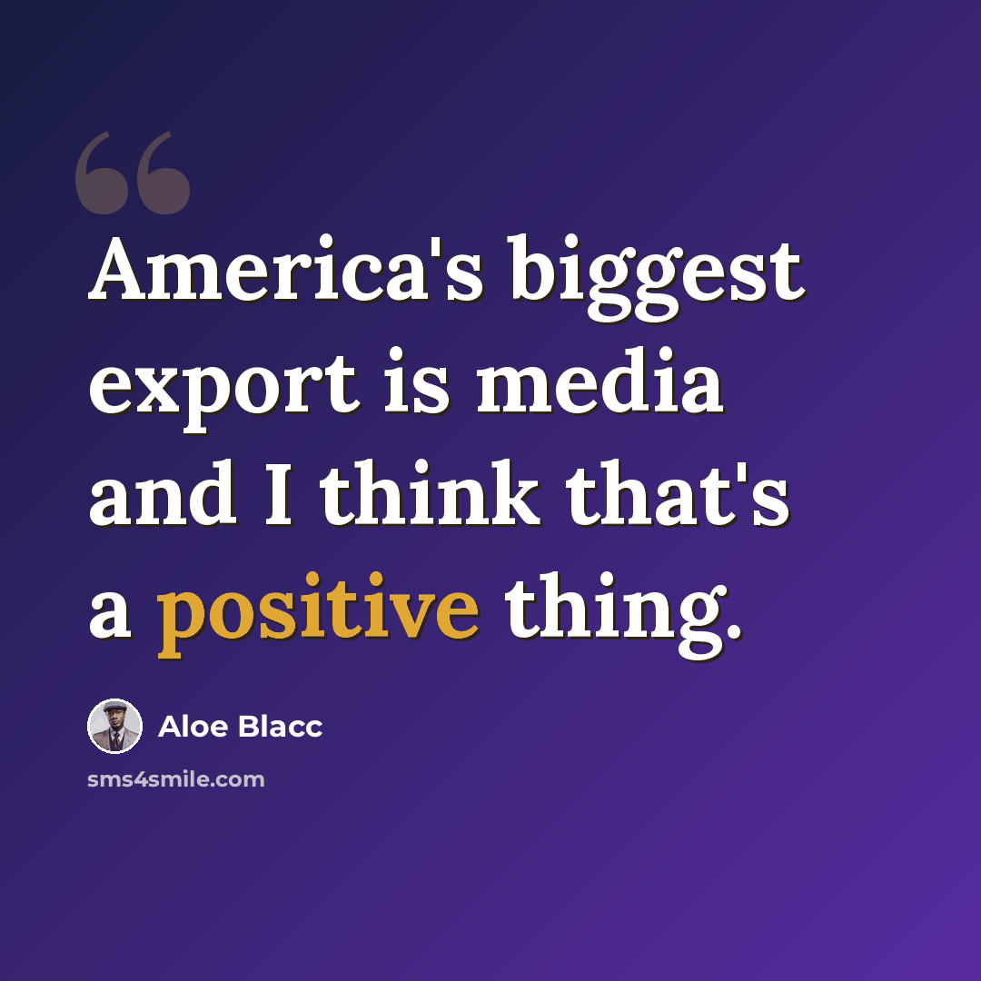 “America's biggest export is media and I think that's a positive thing.” quote by Aloe Blacc