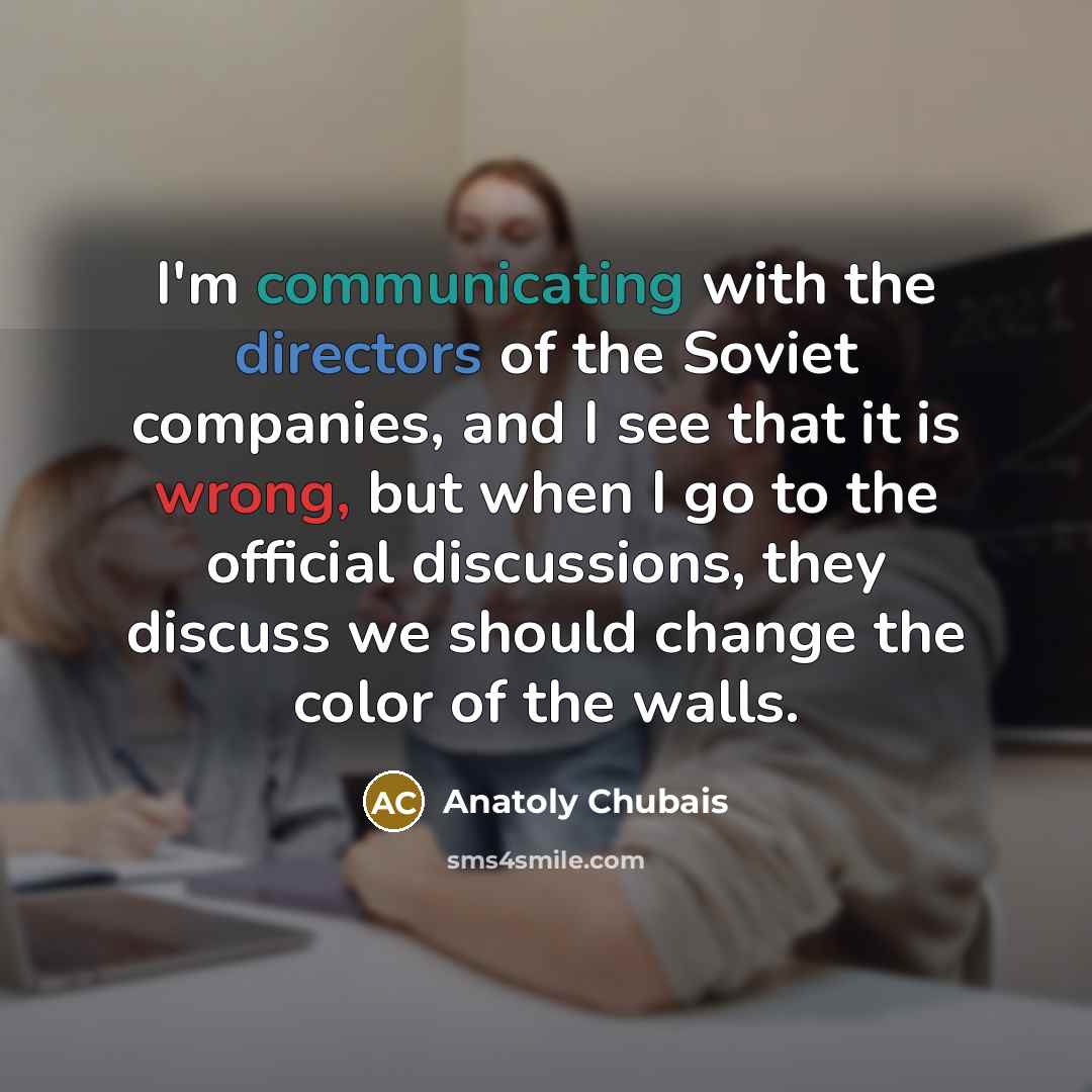 “I'm communicating with the directors of the Soviet companies, and I see that it is wrong, but when I go to the official discussions, they discuss we should change the color of the walls.” quote by Anatoly Chubais