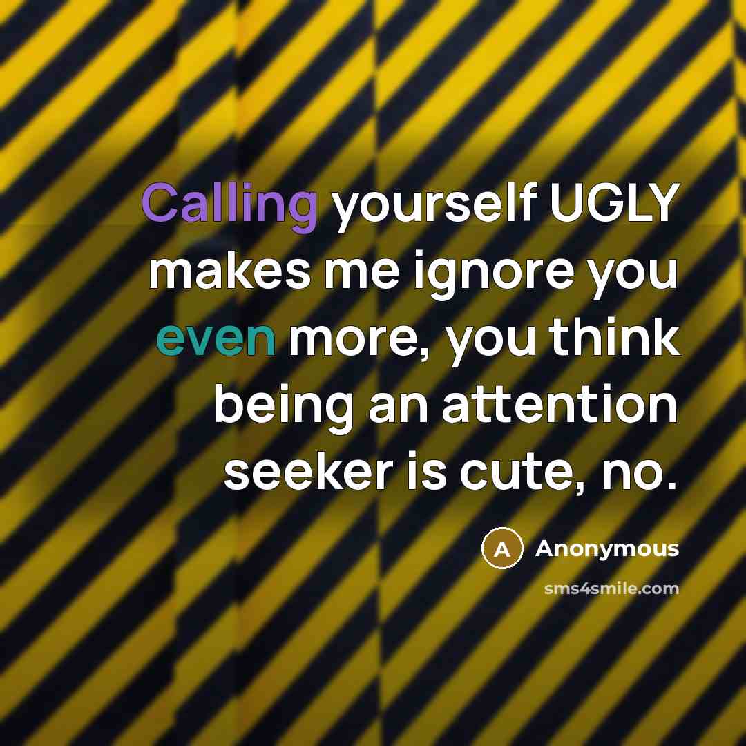 “Calling yourself UGLY makes me ignore you even more, you think being an attention seeker is cute, no.” quote by Anonymous