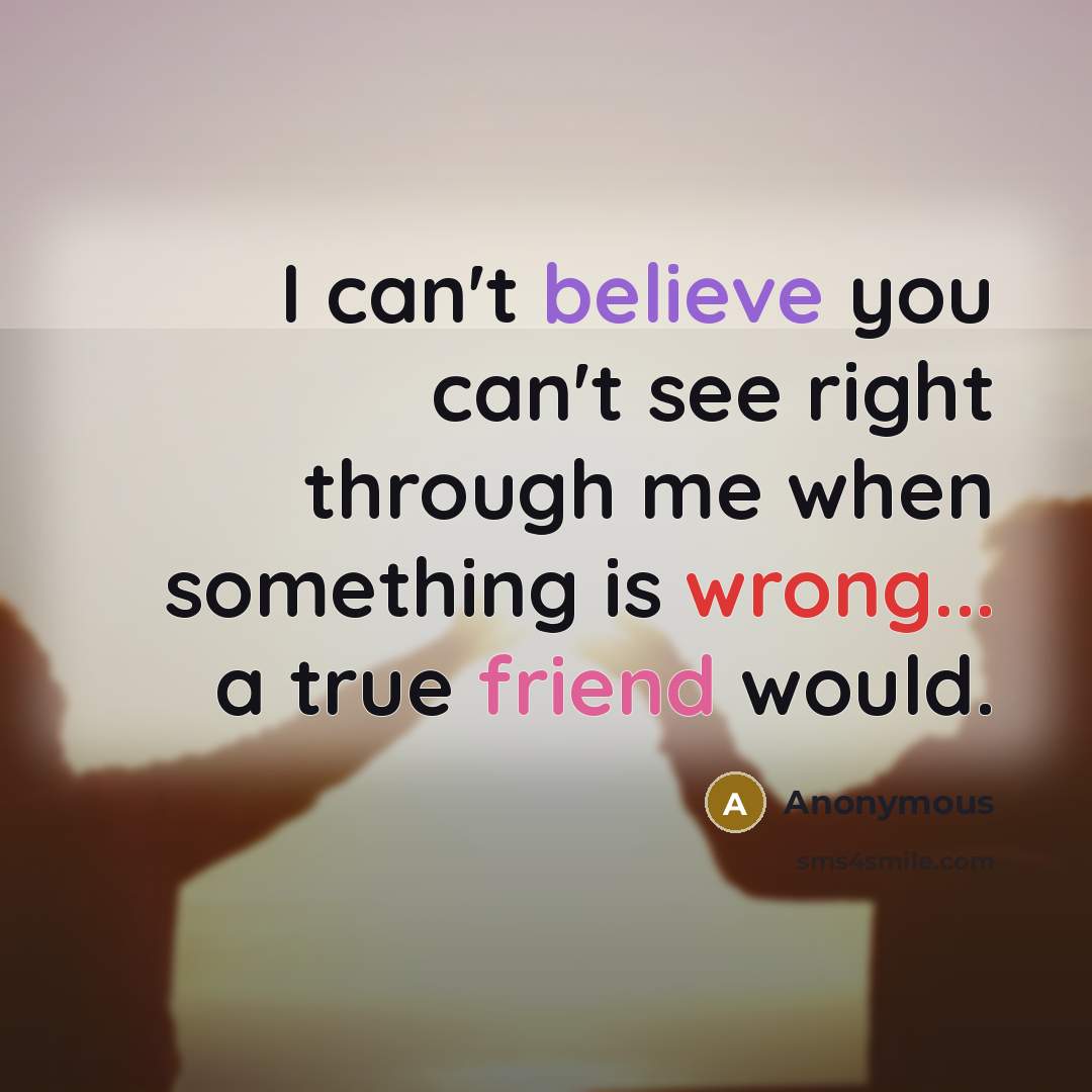 “I can't believe you can't see right through me when something is wrong... a true friend would.” quote by Anonymous