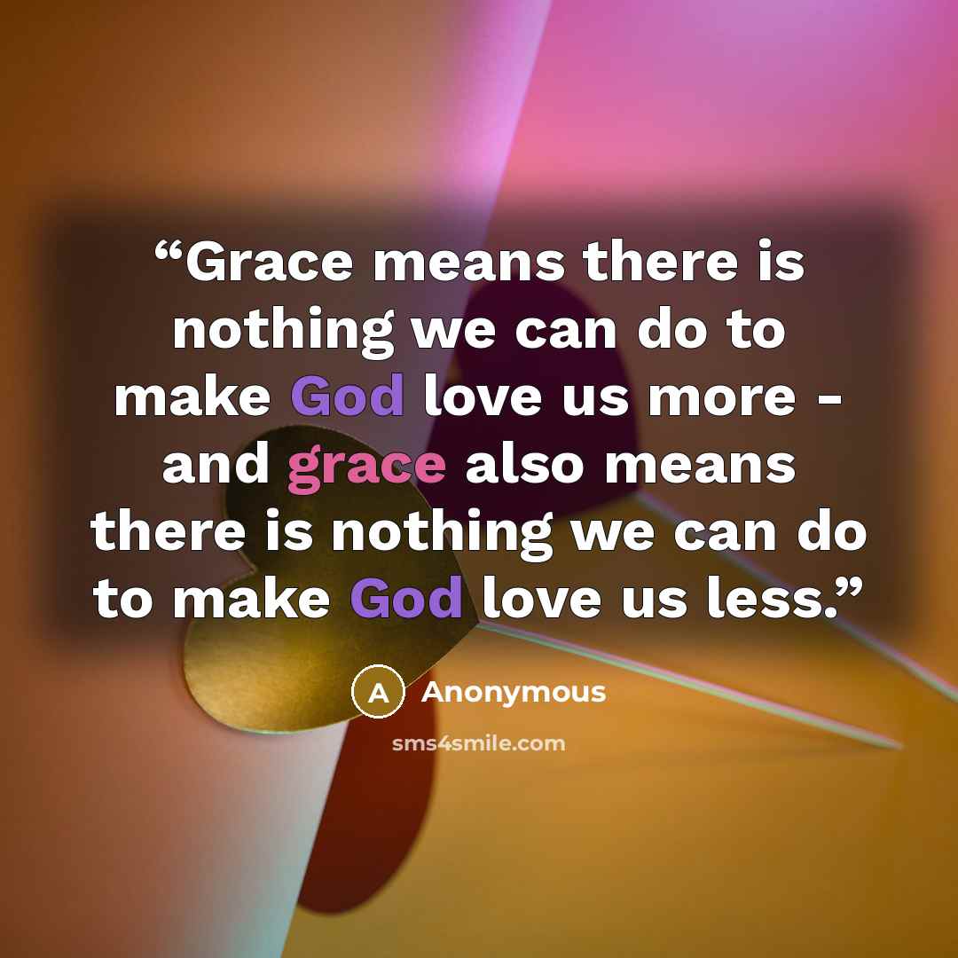 “Grace means there is nothing we can do to make God love us more - and grace also means there is nothing we can do to make God love us less.” quote by Anonymous