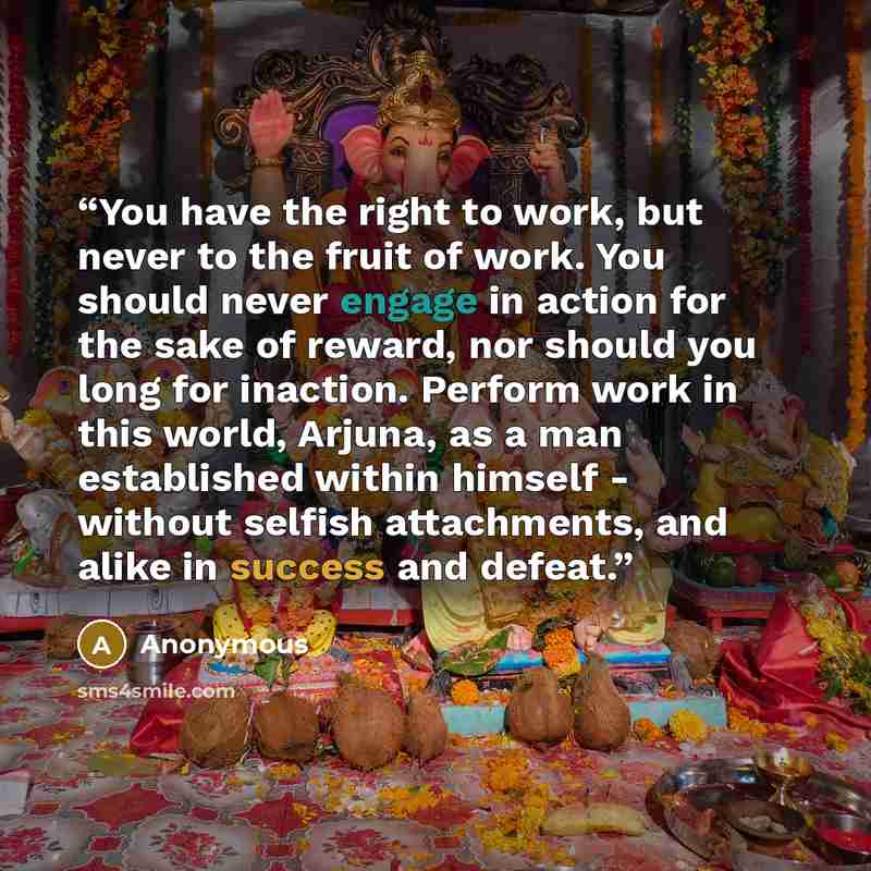 “You have the right to work, but never to the fruit of work. You should never engage in action for the sake of reward, nor should you long for inaction. Perform work in this world, Arjuna, as a man established within himself - without selfish attachments, and alike in success and defeat.” quote by Anonymous
