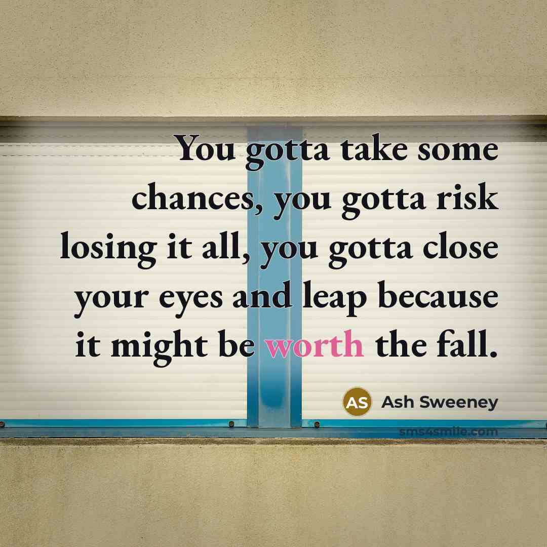 “You gotta take some chances, you gotta risk losing it all, you gotta close your eyes and leap because it might be worth the fall.” quote by Ash Sweeney