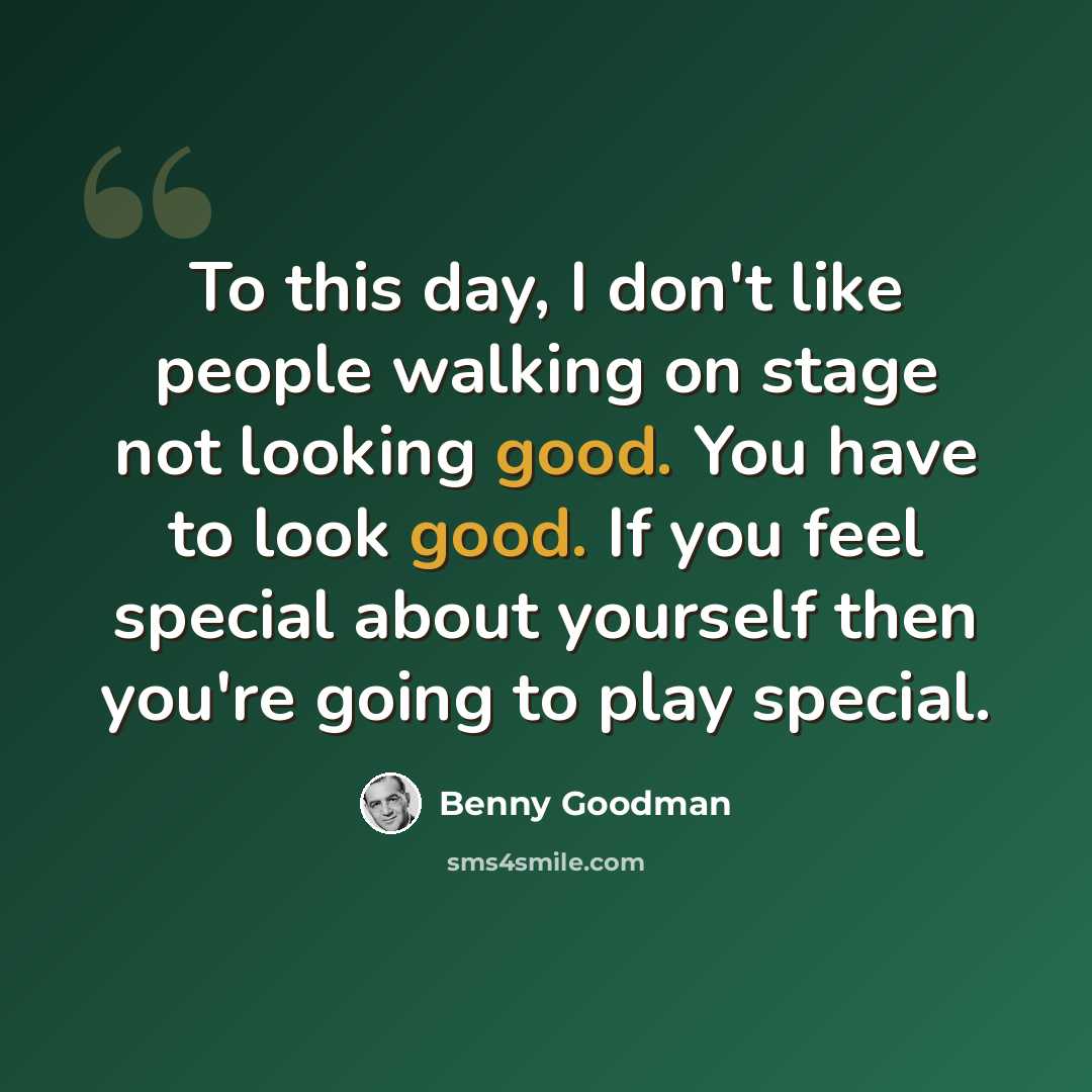 “To this day, I don't like people walking on stage not looking good. You have to look good. If you feel special about yourself then you're going to play special.” quote by Benny Goodman