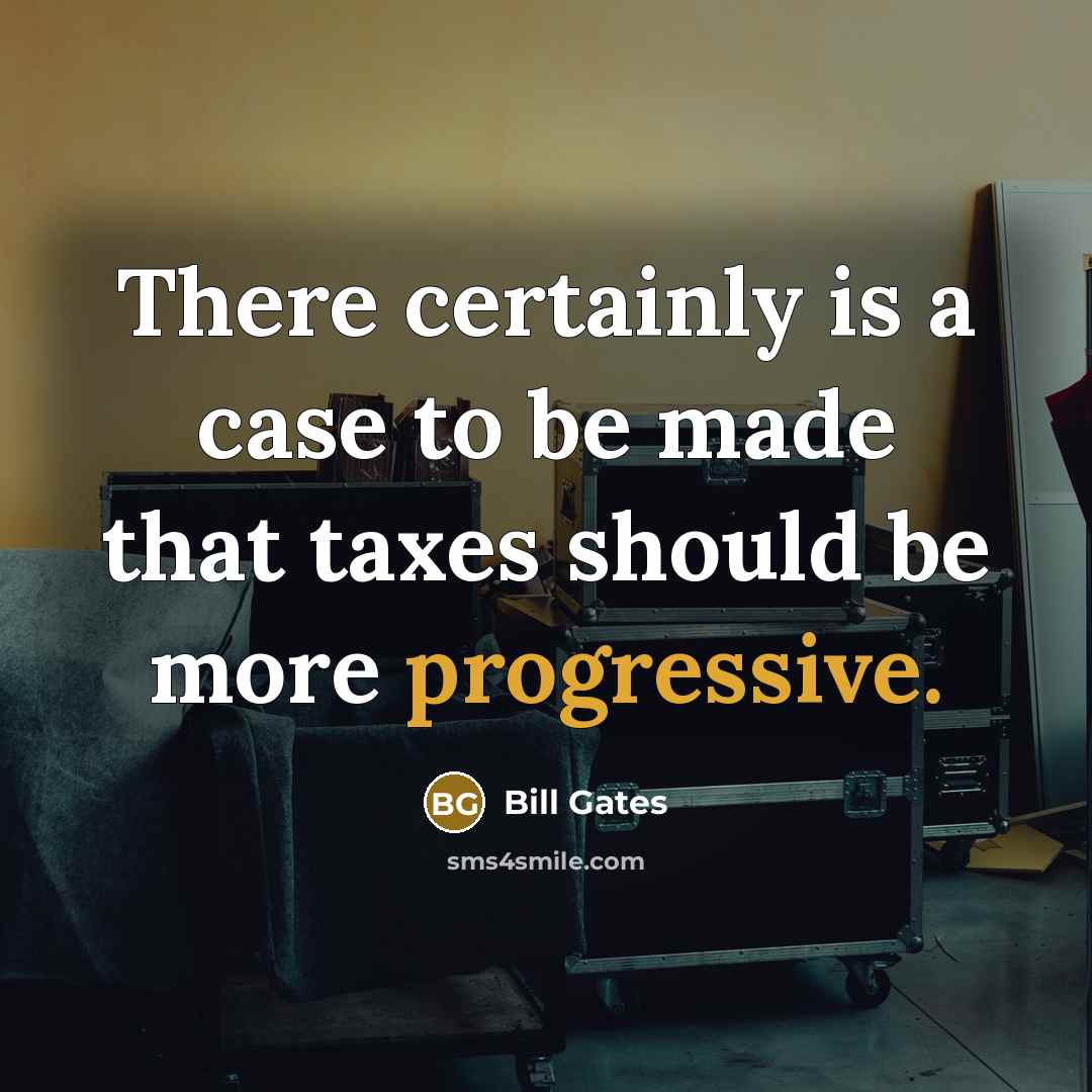 “There certainly is a case to be made that taxes should be more progressive.” quote by Bill Gates