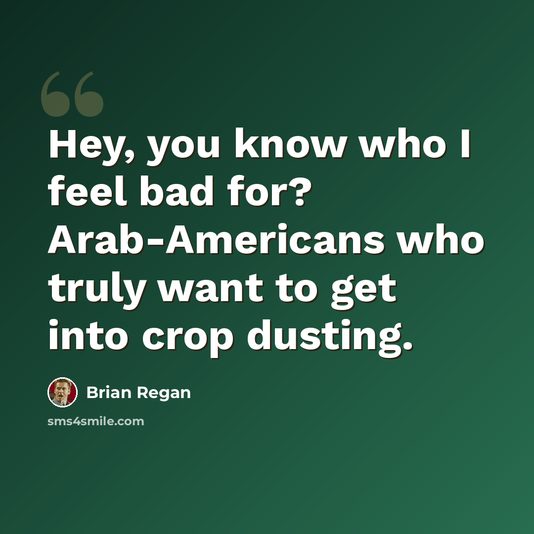 “Hey, you know who I feel bad for? Arab-Americans who truly want to get into crop dusting.” quote by Brian Regan