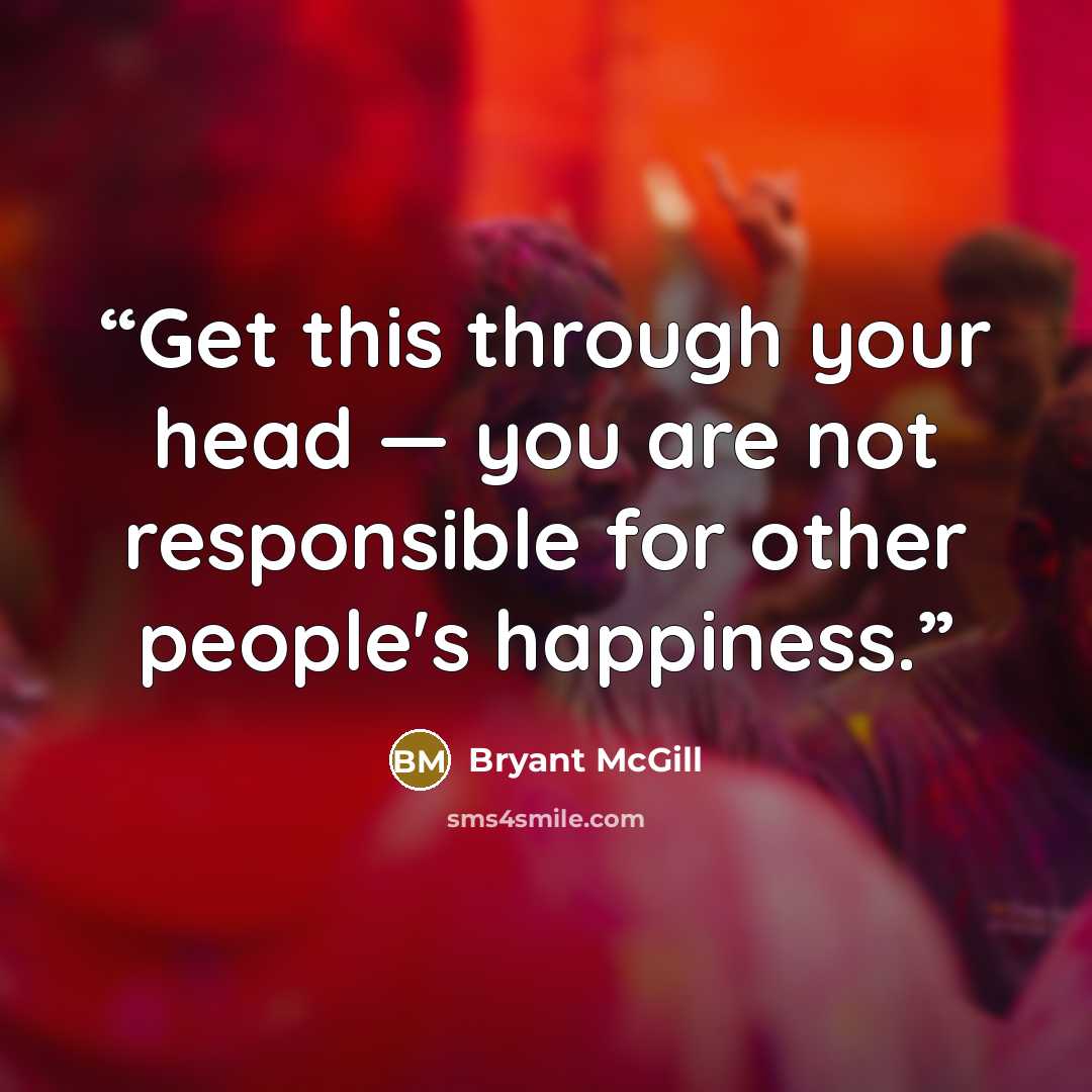 “Get this through your head — you are not responsible for other people's happiness.” quote by Bryant McGill