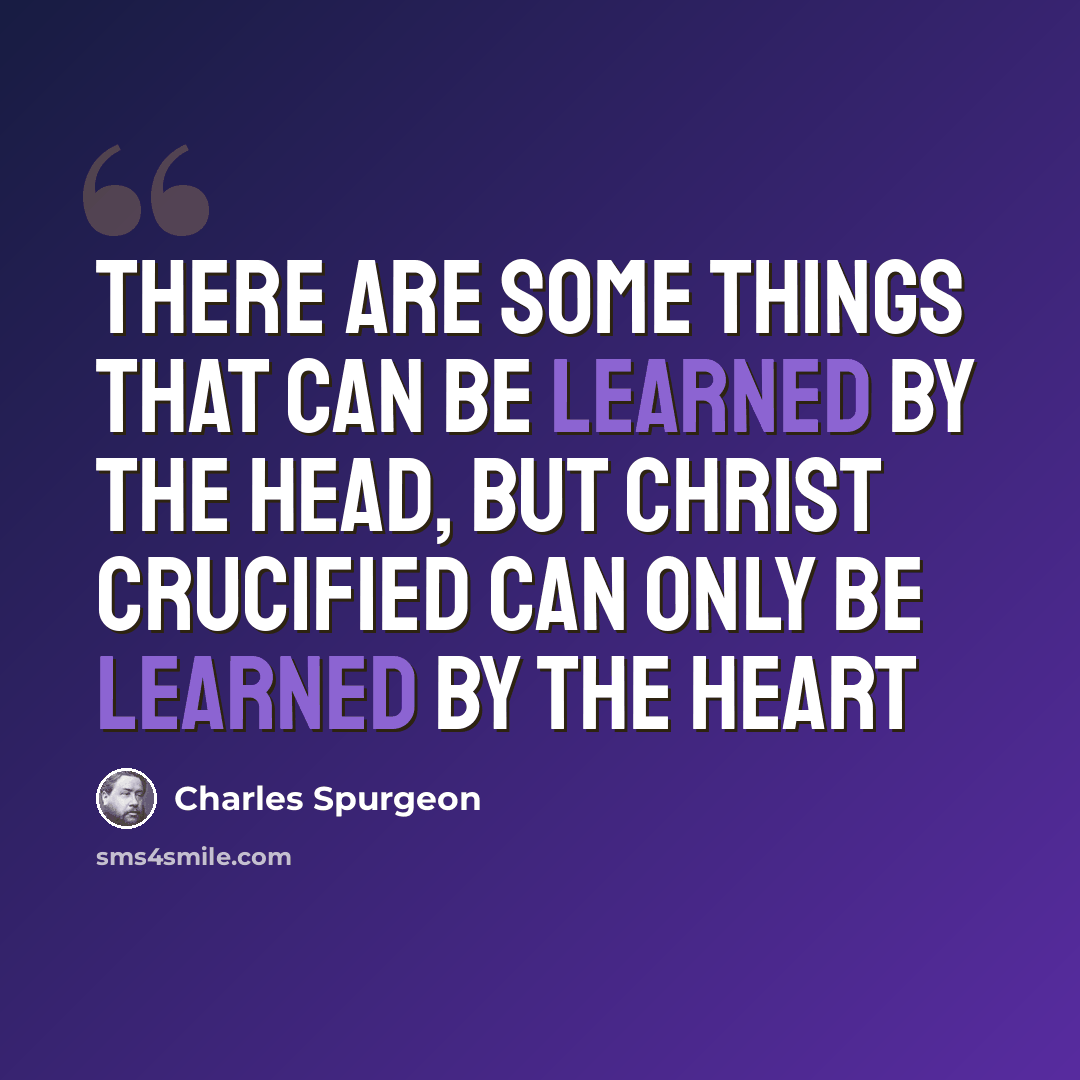 “There are some things that can be learned by the head, but Christ crucified can only be learned by the heart” quote by Charles Spurgeon