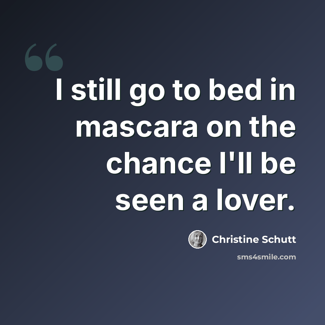 “I still go to bed in mascara on the chance I'll be seen a lover.” quote by Christine Schutt