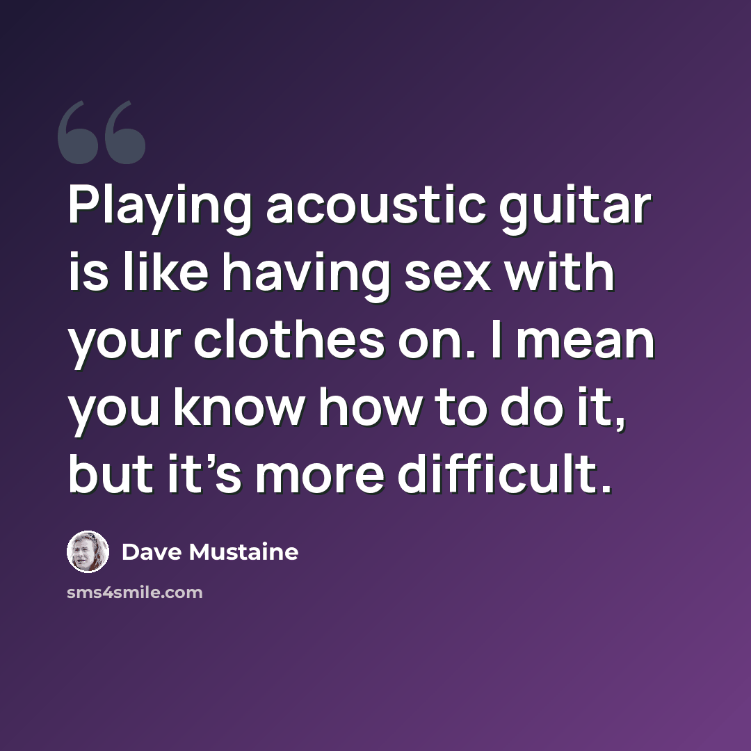 “Playing acoustic guitar is like having sex with your clothes on. I mean you know how to do it, but it’s more difficult.” quote by Dave Mustaine