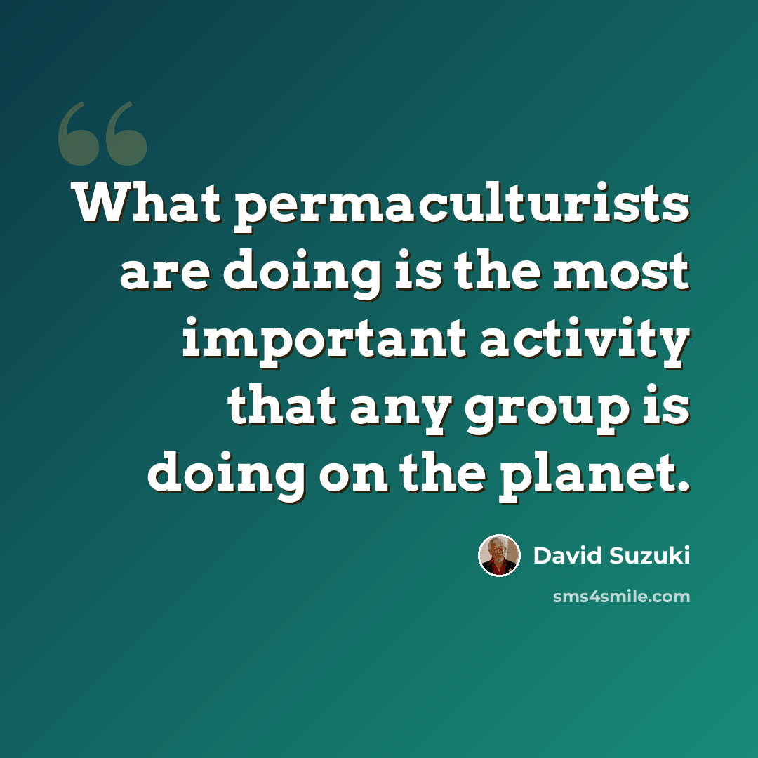 “What permaculturists are doing is the most important activity that any group is doing on the planet.” quote by David Suzuki