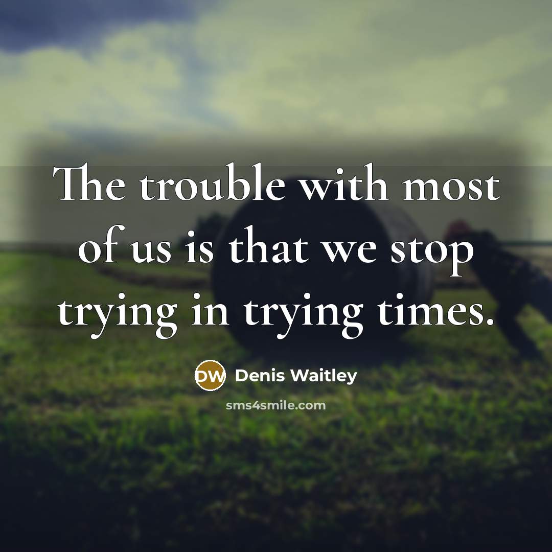 “The trouble with most of us is that we stop trying in trying times.” quote by Denis Waitley
