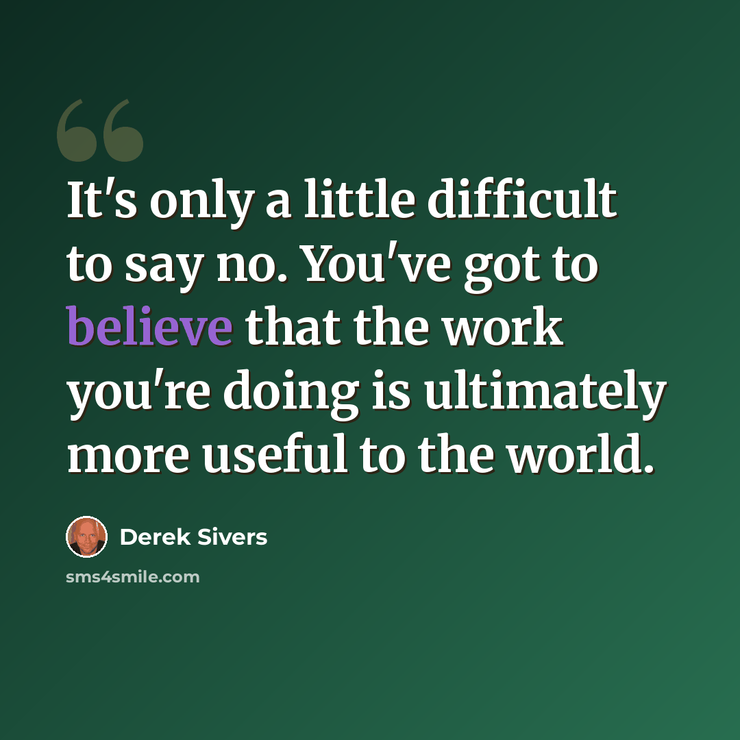 “It's only a little difficult to say no. You've got to believe that the work you're doing is ultimately more useful to the world.” quote by Derek Sivers