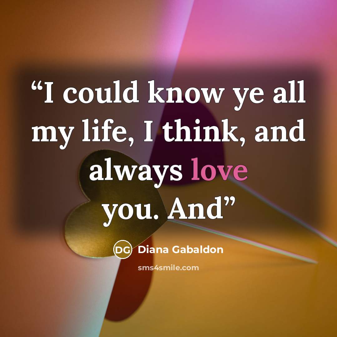 “I could know ye all my life, I think, and always love you. And” quote by Diana Gabaldon