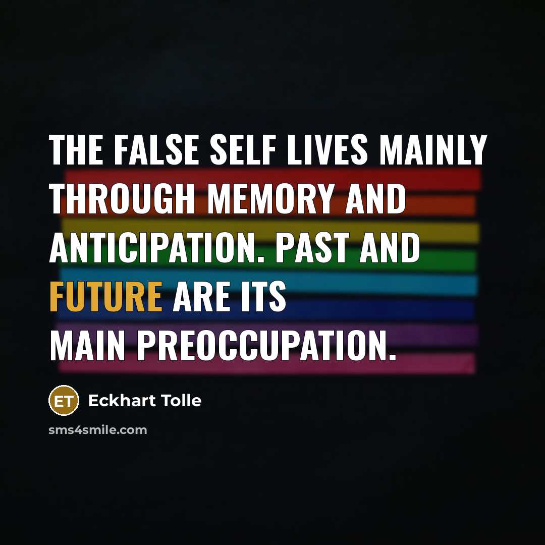 “The false self lives mainly through memory and anticipation. Past and future are its main preoccupation.” quote by Eckhart Tolle