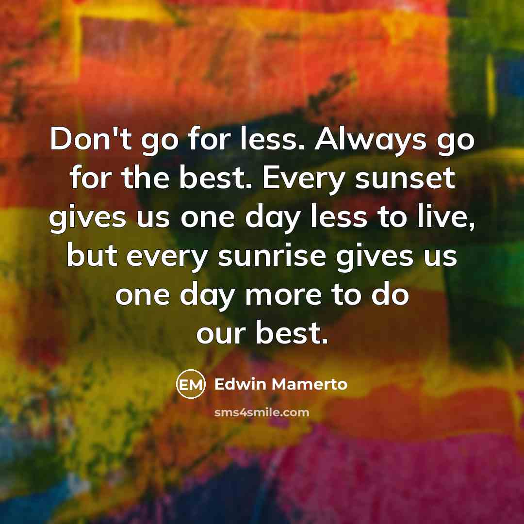 “Don't go for less. Always go for the best. Every sunset gives us one day less to live, but every sunrise gives us one day more to do our best.” quote by Edwin Mamerto