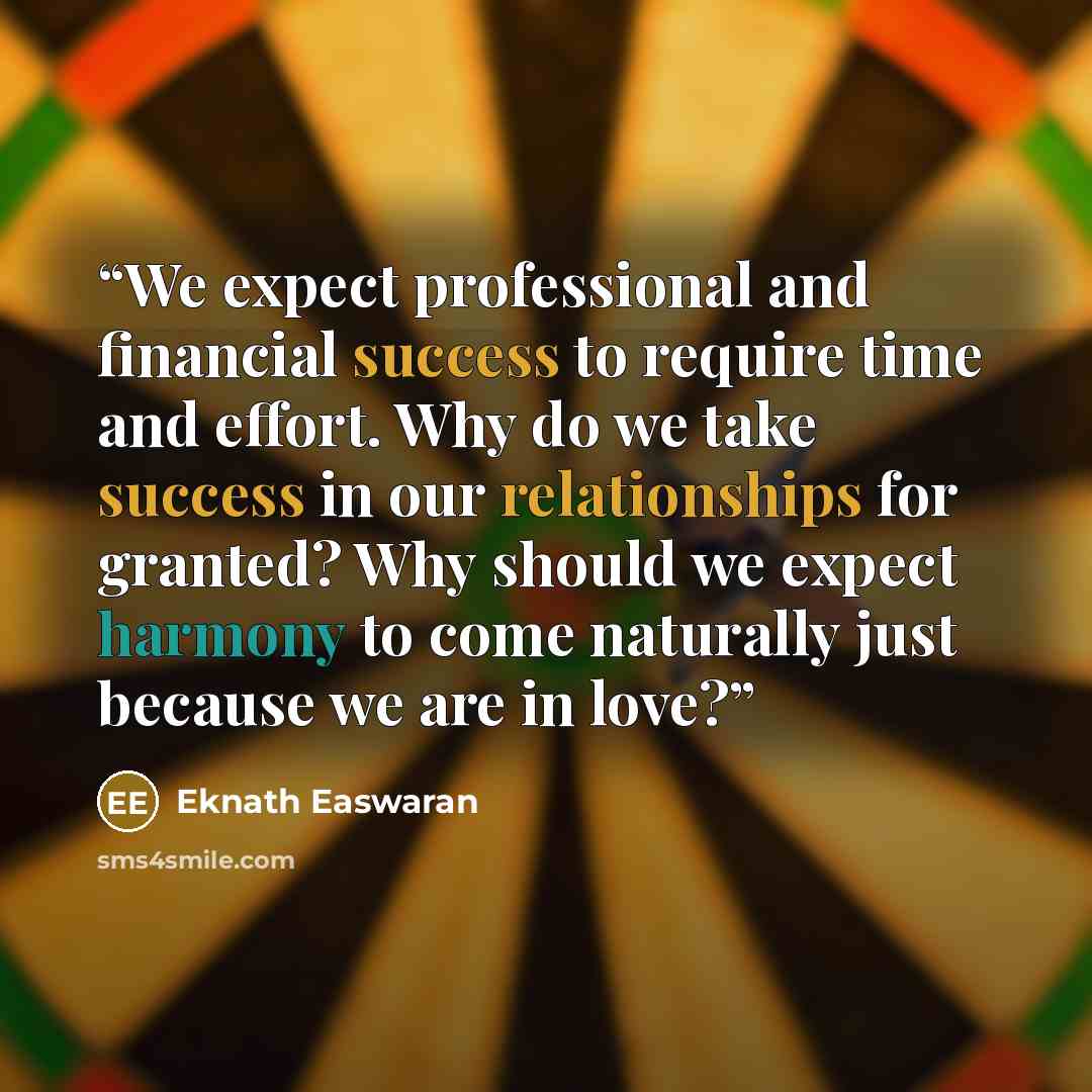 “We expect professional and financial success to require time and effort. Why do we take success in our relationships for granted? Why should we expect harmony to come naturally just because we are in love?” quote by eknath easwaran