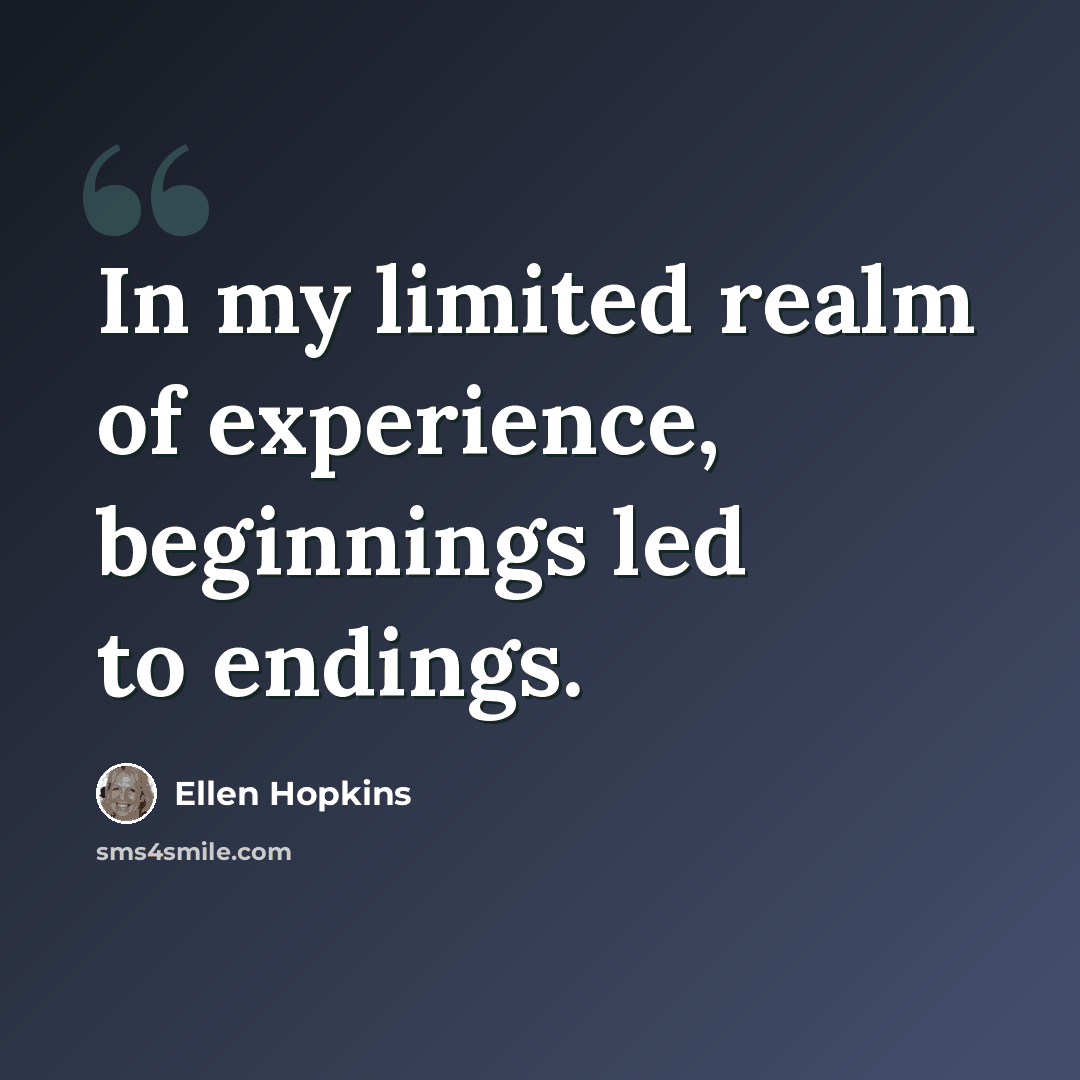 “In my limited realm of experience, beginnings led to endings.” quote by Ellen Hopkins
