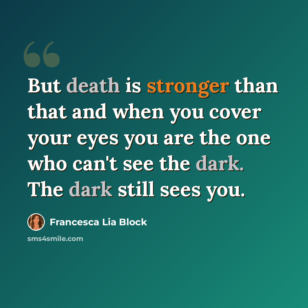 “But death is stronger than that and when you cover your eyes you are the one who can't see the dark. The dark still sees you.” quote by Francesca Lia Block
