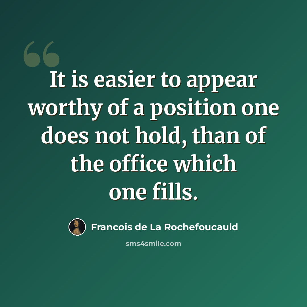 “It is easier to appear worthy of a position one does not hold, than of the office which one fills.” quote by Francois de La Rochefoucauld