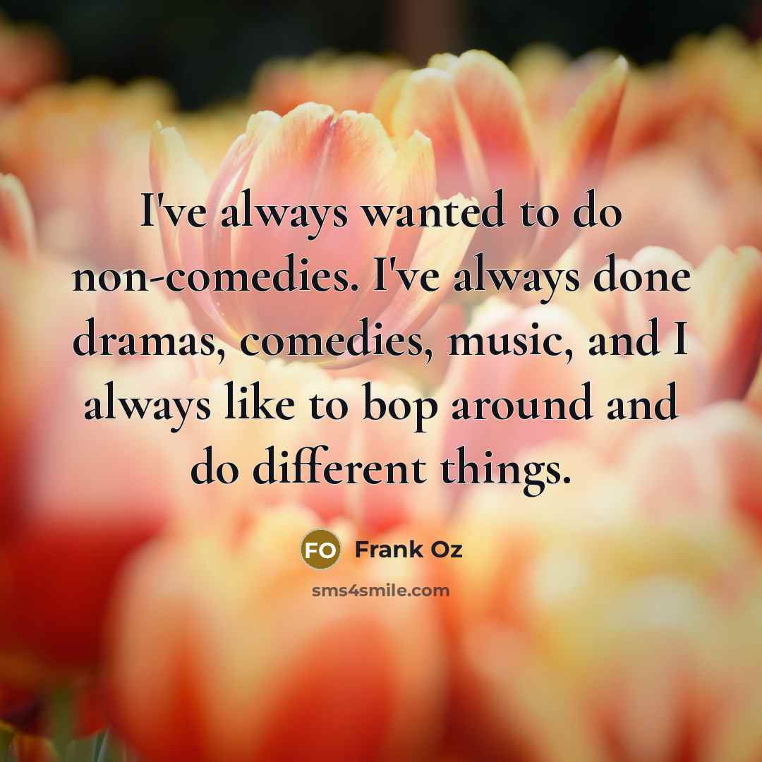 “I've always wanted to do non-comedies. I've always done dramas, comedies, music, and I always like to bop around and do different things.” quote by Frank Oz