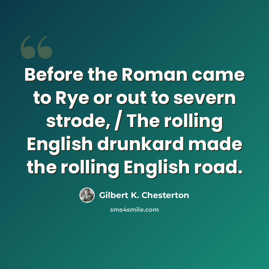 “Before the Roman came to Rye or out to severn strode, / The rolling English drunkard made the rolling English road.” quote by Gilbert K. Chesterton