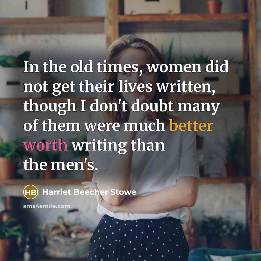 “In the old times, women did not get their lives written, though I don't doubt many of them were much better worth writing than the men's.” quote by Harriet Beecher Stowe