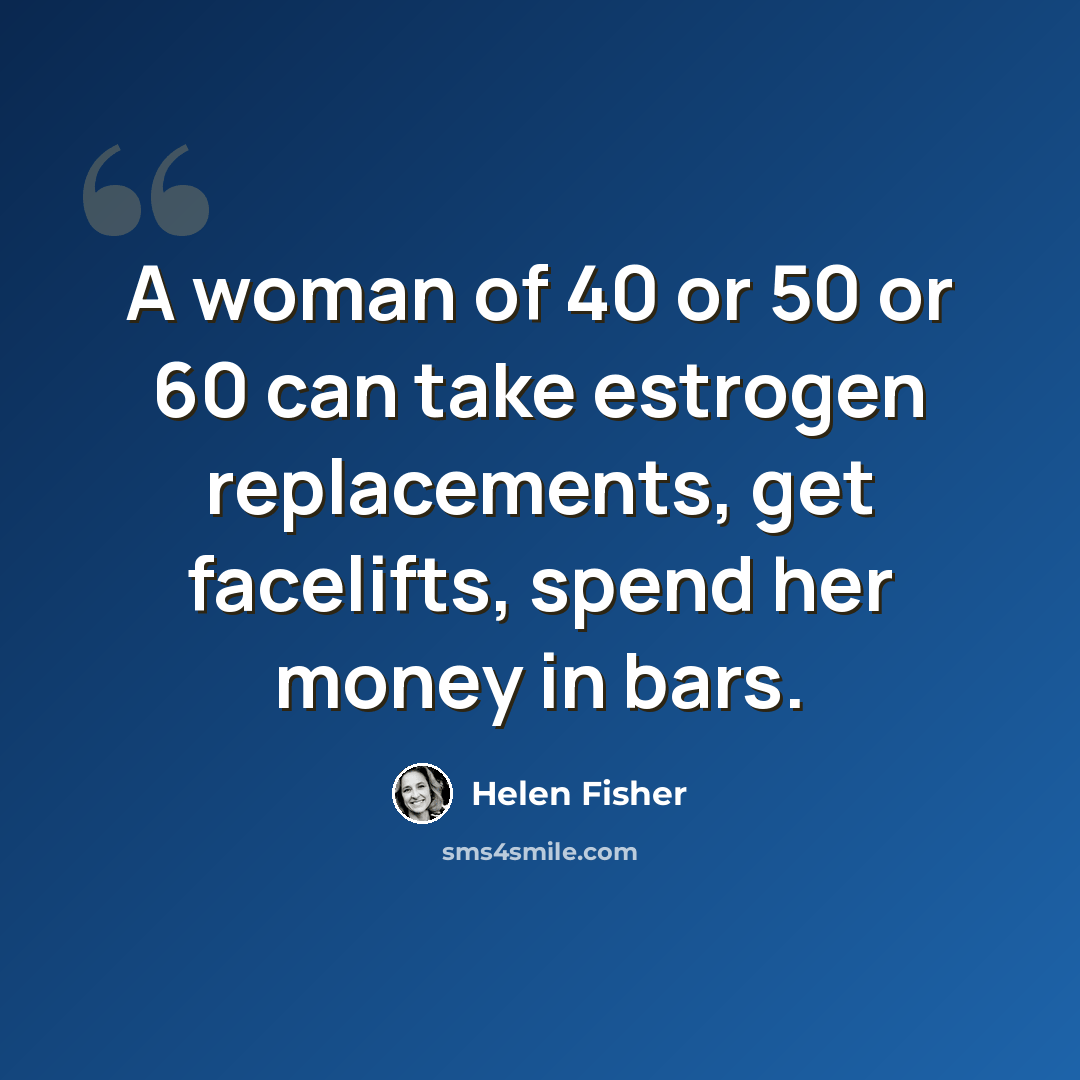 “A woman of 40 or 50 or 60 can take estrogen replacements, get facelifts, spend her money in bars.” quote by Helen Fisher