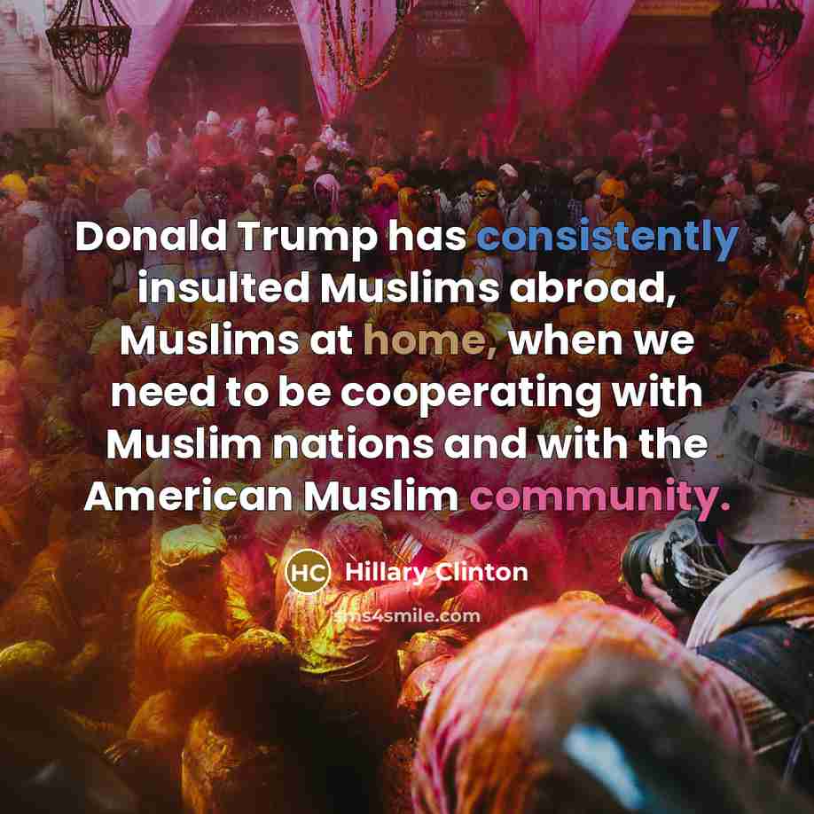 “Donald Trump has consistently insulted Muslims abroad, Muslims at home, when we need to be cooperating with Muslim nations and with the American Muslim community.” quote by Hillary Clinton