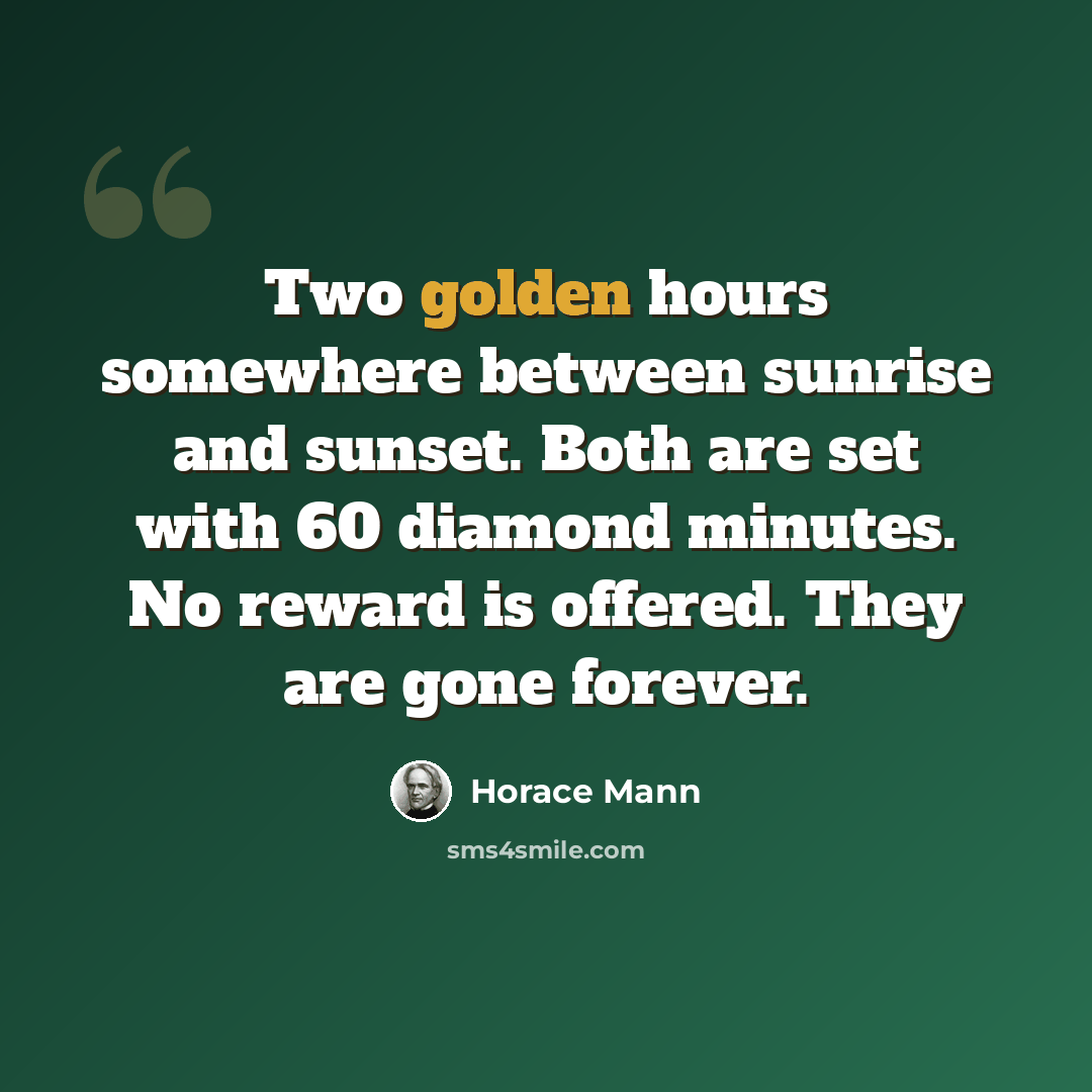 “Two golden hours somewhere between sunrise and sunset. Both are set with 60 diamond minutes. No reward is offered. They are gone forever.” quote by Horace Mann