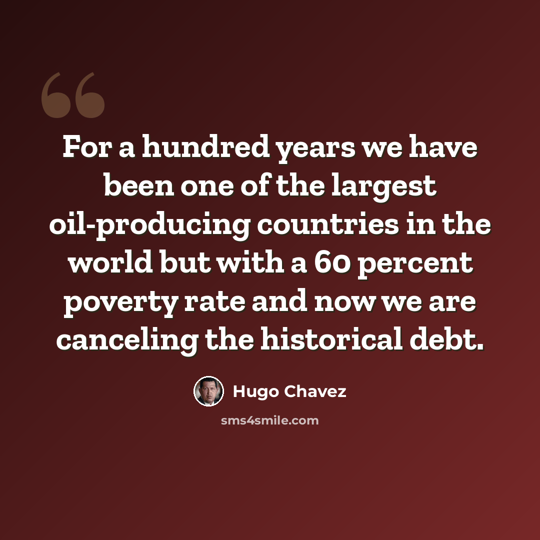 “For a hundred years we have been one of the largest oil-producing countries in the world but with a 60 percent poverty rate and now we are canceling the historical debt.” quote by Hugo Chavez