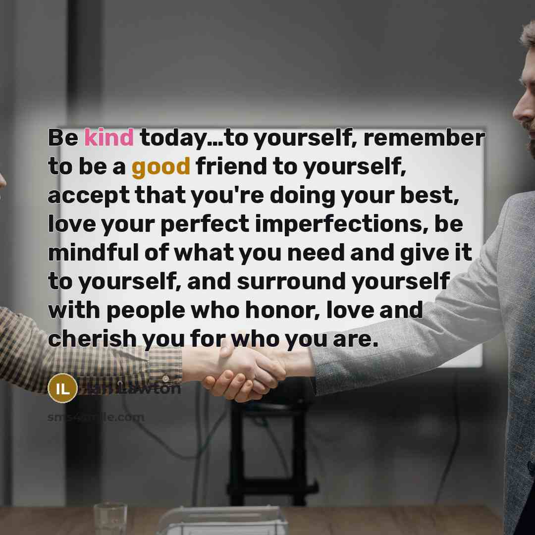 “Be kind today…to yourself, remember to be a good friend to yourself, accept that you're doing your best, love your perfect imperfections, be mindful of what you need and give it to yourself, and surround yourself with people who honor, love and cherish you for who you are.” quote by Ian Lawton