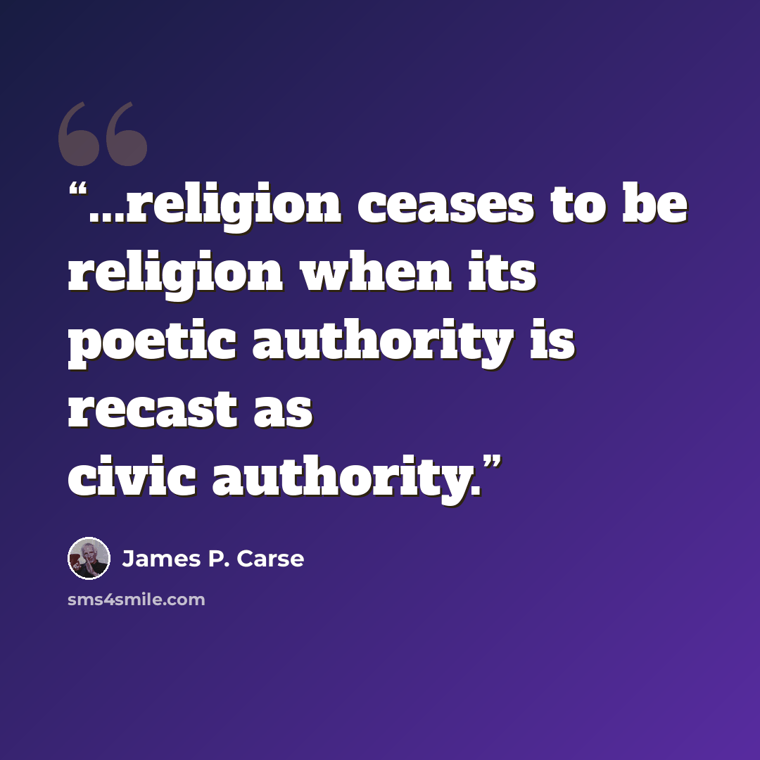 “...religion ceases to be religion when its poetic authority is recast as civic authority.” quote by James P. Carse