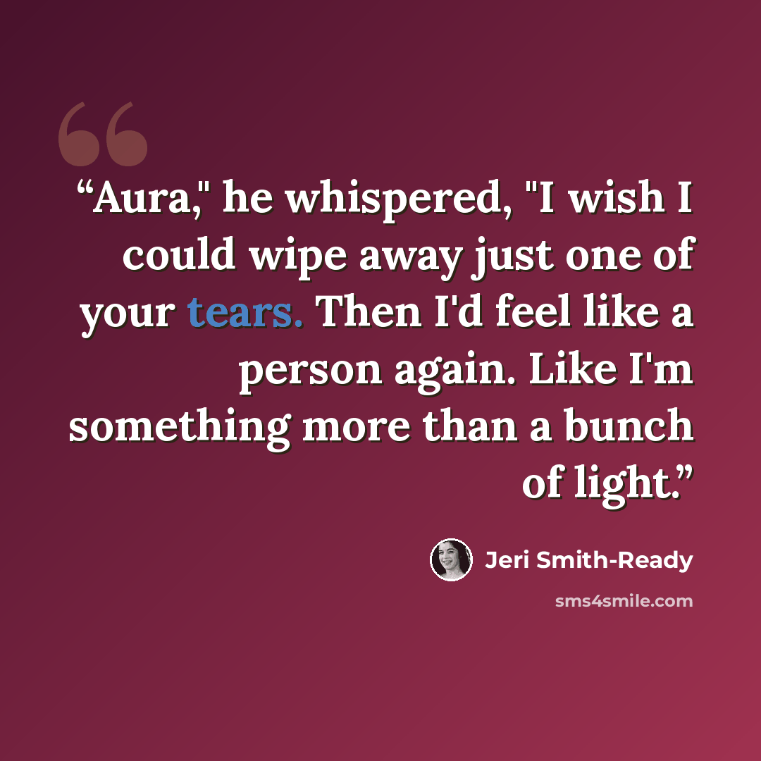 “Aura," he whispered, "I wish I could wipe away just one of your tears. Then I'd feel like a person again. Like I'm something more than a bunch of light.” quote by Jeri Smith-Ready