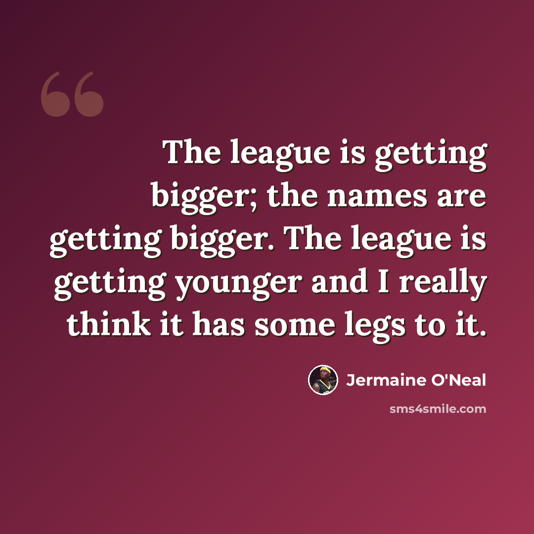 “The league is getting bigger; the names are getting bigger. The league is getting younger and I really think it has some legs to it.” quote by Jermaine O'Neal