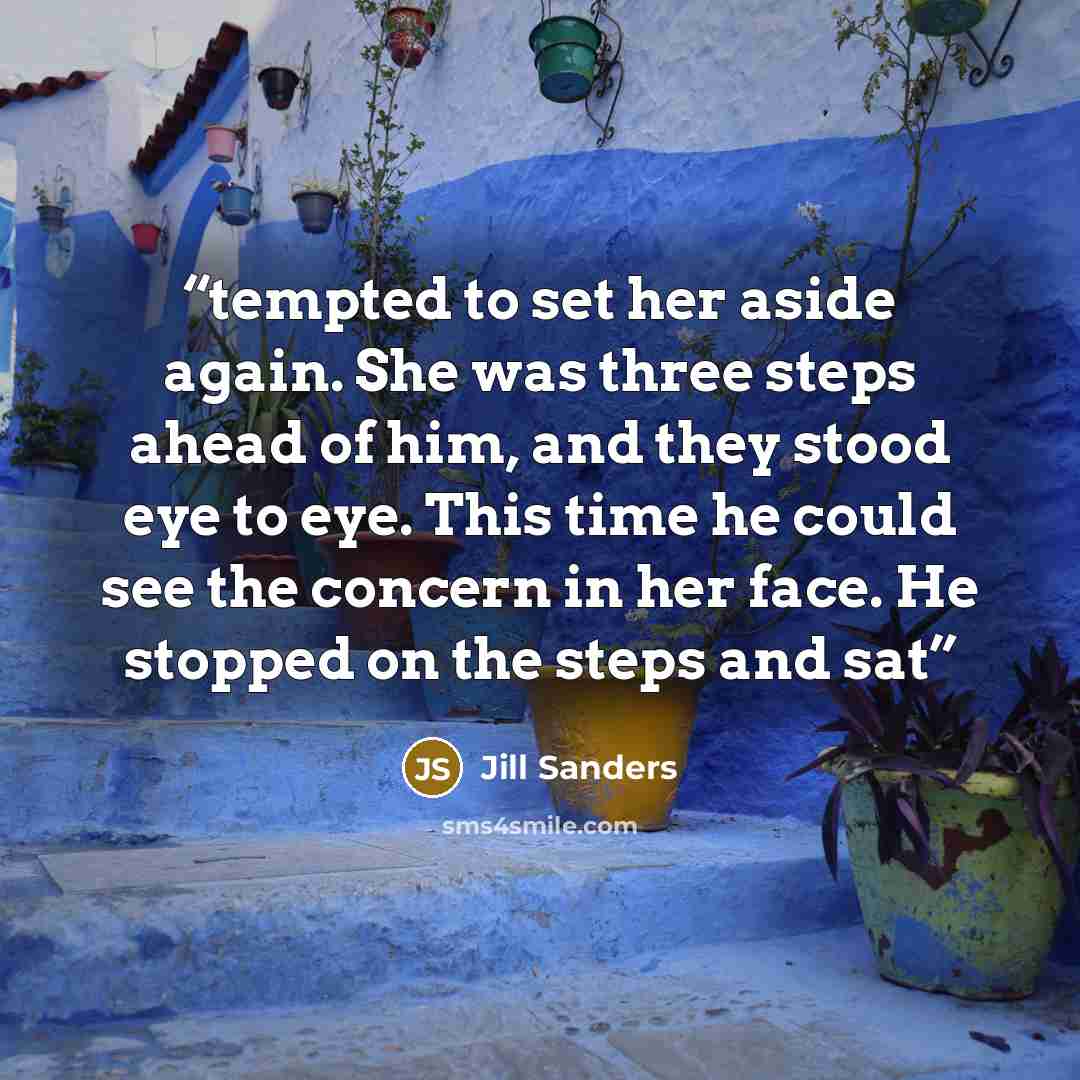 “tempted to set her aside again. She was three steps ahead of him, and they stood eye to eye. This time he could see the concern in her face. He stopped on the steps and sat” quote by Jill Sanders